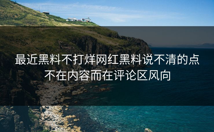 最近黑料不打烊网红黑料说不清的点不在内容而在评论区风向
