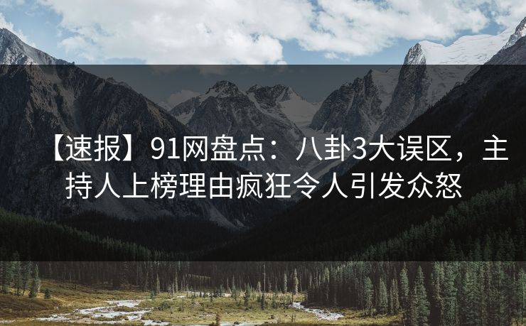 【速报】91网盘点：八卦3大误区，主持人上榜理由疯狂令人引发众怒