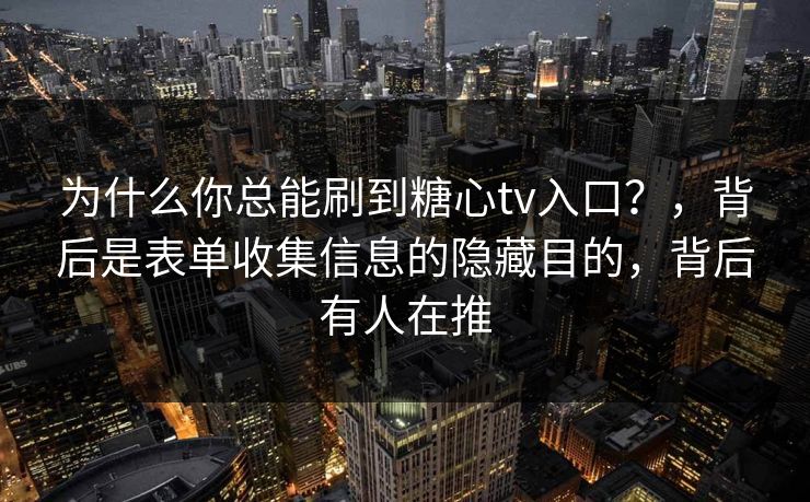 为什么你总能刷到糖心tv入口？，背后是表单收集信息的隐藏目的，背后有人在推
