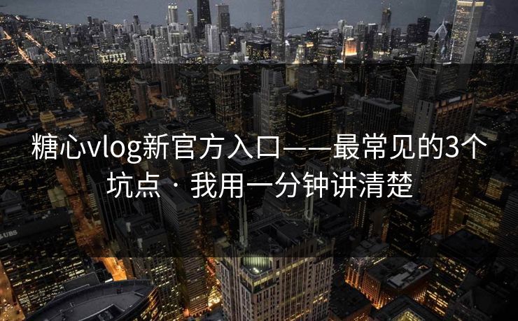 糖心vlog新官方入口——最常见的3个坑点 · 我用一分钟讲清楚