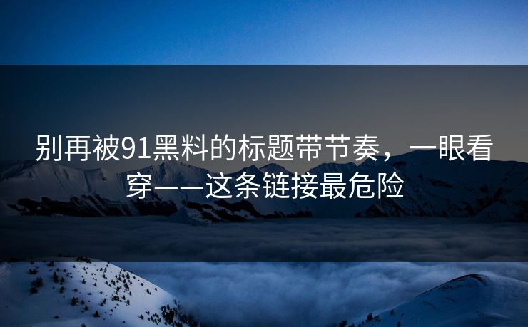 别再被91黑料的标题带节奏，一眼看穿——这条链接最危险